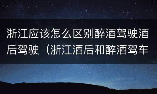 浙江应该怎么区别醉酒驾驶酒后驾驶（浙江酒后和醉酒驾车如何处罚）