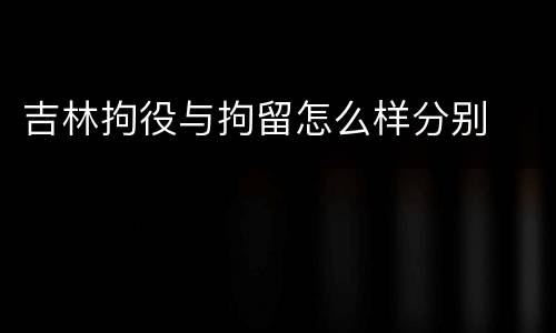 吉林拘役与拘留怎么样分别