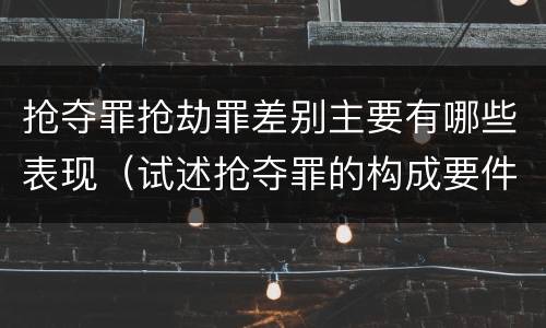 抢夺罪抢劫罪差别主要有哪些表现（试述抢夺罪的构成要件以及与抢劫罪的区别）