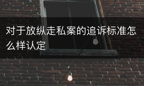 对于放纵走私案的追诉标准怎么样认定