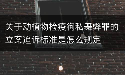 关于动植物检疫徇私舞弊罪的立案追诉标准是怎么规定