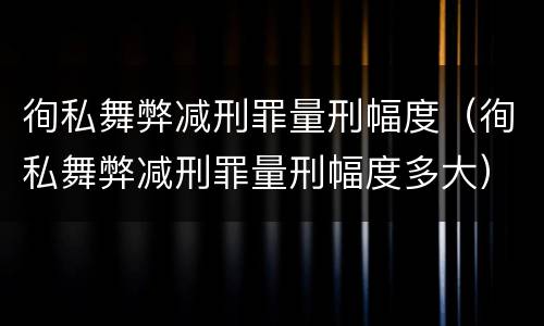 徇私舞弊减刑罪量刑幅度（徇私舞弊减刑罪量刑幅度多大）