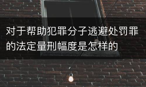 对于帮助犯罪分子逃避处罚罪的法定量刑幅度是怎样的