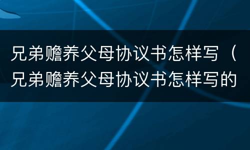 兄弟赡养父母协议书怎样写（兄弟赡养父母协议书怎样写的）