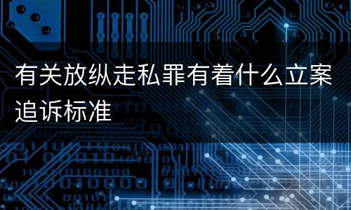 有关放纵走私罪有着什么立案追诉标准
