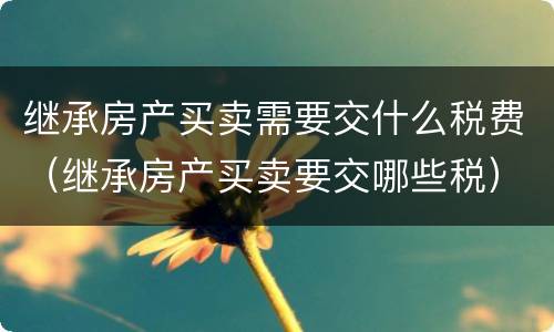 继承房产买卖需要交什么税费（继承房产买卖要交哪些税）