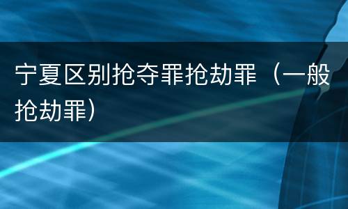 宁夏区别抢夺罪抢劫罪（一般抢劫罪）