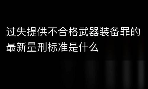 过失提供不合格武器装备罪的最新量刑标准是什么