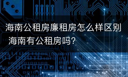 海南公租房廉租房怎么样区别 海南有公租房吗?
