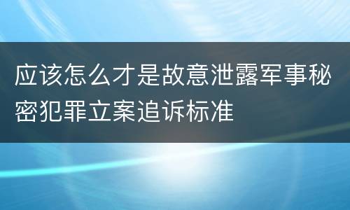 应该怎么才是故意泄露军事秘密犯罪立案追诉标准