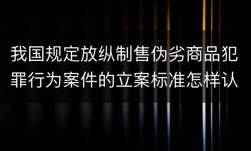 我国规定放纵制售伪劣商品犯罪行为案件的立案标准怎样认定