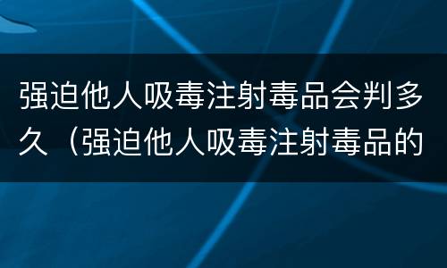 强迫他人吸毒注射毒品会判多久（强迫他人吸毒注射毒品的处多久有期徒刑并处罚金）