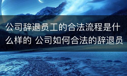 公司辞退员工的合法流程是什么样的 公司如何合法的辞退员工