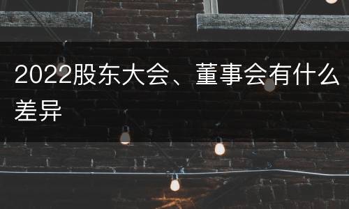 2022股东大会、董事会有什么差异
