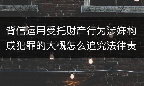 背信运用受托财产行为涉嫌构成犯罪的大概怎么追究法律责任