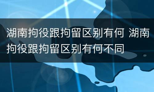 湖南拘役跟拘留区别有何 湖南拘役跟拘留区别有何不同