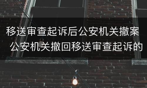 移送审查起诉后公安机关撤案 公安机关撤回移送审查起诉的法律依据