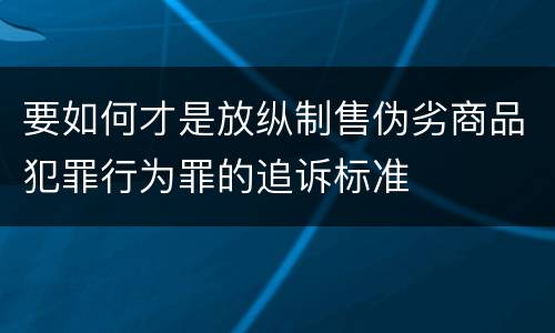 要如何才是放纵制售伪劣商品犯罪行为罪的追诉标准