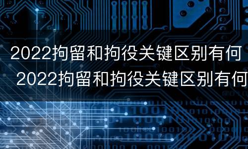 2022拘留和拘役关键区别有何 2022拘留和拘役关键区别有何关系