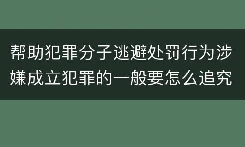 帮助犯罪分子逃避处罚行为涉嫌成立犯罪的一般要怎么追究刑事责任