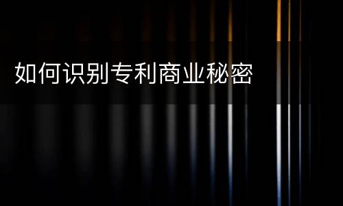 如何识别专利商业秘密