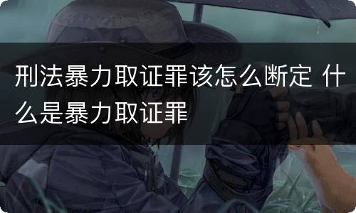 刑法暴力取证罪该怎么断定 什么是暴力取证罪