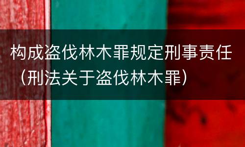 构成盗伐林木罪规定刑事责任（刑法关于盗伐林木罪）