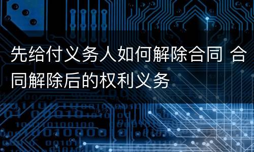 先给付义务人如何解除合同 合同解除后的权利义务