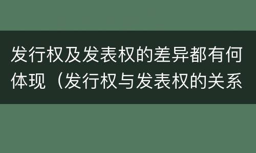 发行权及发表权的差异都有何体现（发行权与发表权的关系）