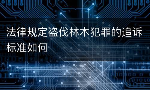 法律规定盗伐林木犯罪的追诉标准如何