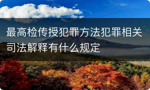 最高检传授犯罪方法犯罪相关司法解释有什么规定