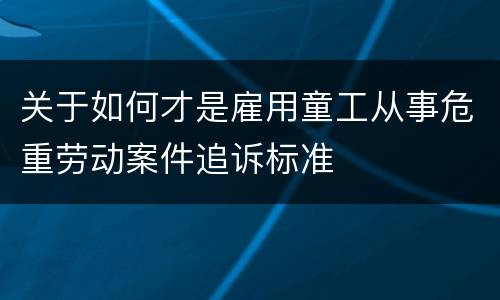 关于如何才是雇用童工从事危重劳动案件追诉标准