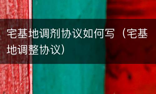 宅基地调剂协议如何写（宅基地调整协议）