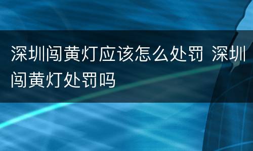 深圳闯黄灯应该怎么处罚 深圳闯黄灯处罚吗
