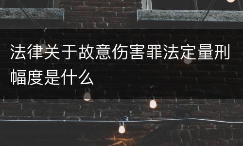 法律关于故意伤害罪法定量刑幅度是什么