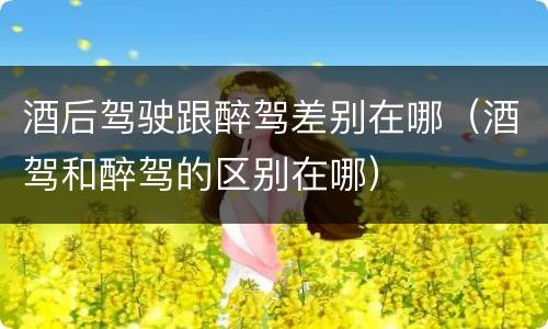 酒后驾驶跟醉驾差别在哪（酒驾和醉驾的区别在哪）