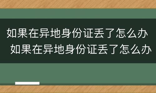 如果在异地身份证丢了怎么办 如果在异地身份证丢了怎么办呢