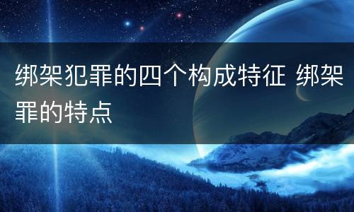 绑架犯罪的四个构成特征 绑架罪的特点