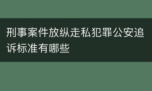 刑事案件放纵走私犯罪公安追诉标准有哪些