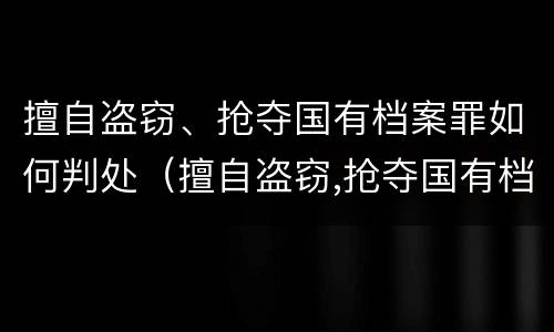 擅自盗窃、抢夺国有档案罪如何判处（擅自盗窃,抢夺国有档案罪如何判处刑罚）