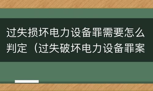 过失损坏电力设备罪需要怎么判定（过失破坏电力设备罪案例）