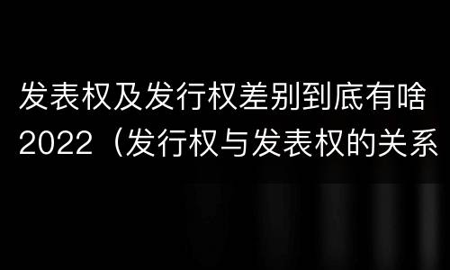 发表权及发行权差别到底有啥2022（发行权与发表权的关系）