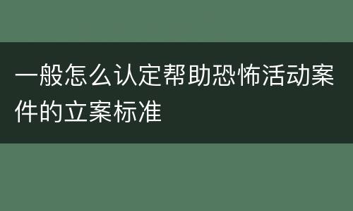 一般怎么认定帮助恐怖活动案件的立案标准