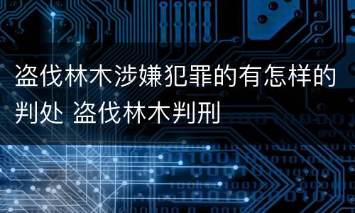 盗伐林木涉嫌犯罪的有怎样的判处 盗伐林木判刑