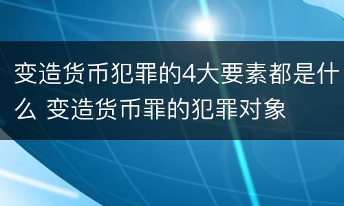 变造货币犯罪的4大要素都是什么 变造货币罪的犯罪对象
