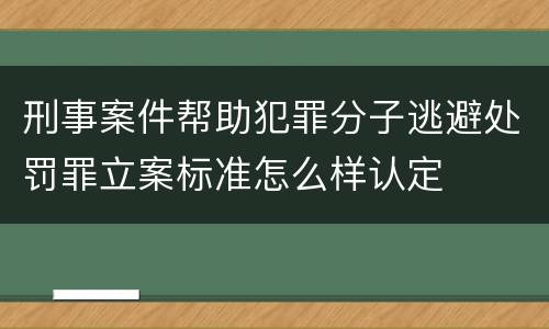 刑事案件帮助犯罪分子逃避处罚罪立案标准怎么样认定