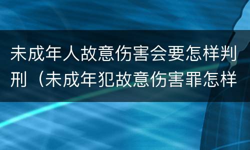 未成年人故意伤害会要怎样判刑（未成年犯故意伤害罪怎样判刑）
