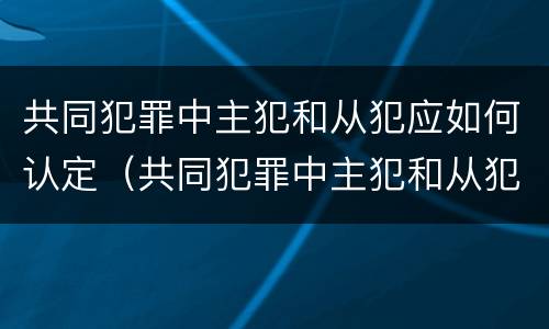 共同犯罪中主犯和从犯应如何认定（共同犯罪中主犯和从犯的认定）