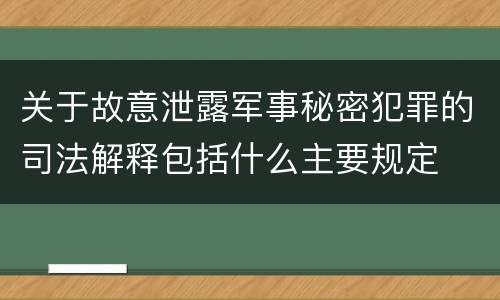 关于故意泄露军事秘密犯罪的司法解释包括什么主要规定