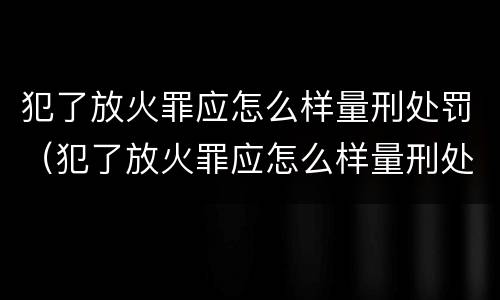 犯了放火罪应怎么样量刑处罚（犯了放火罪应怎么样量刑处罚）